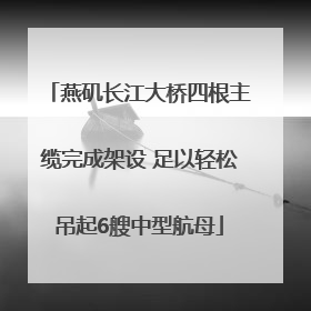 燕矶长江大桥四根主缆完成架设 足以轻松吊起6艘中型航母